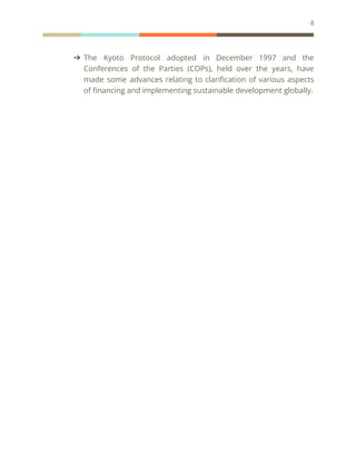 8
➔ The Kyoto Protocol adopted in December 1997 and the
Conferences of the Parties (COPs), held over the years, have
made some advances relating to clarification of various aspects
of financing and implementing sustainable development globally.
 