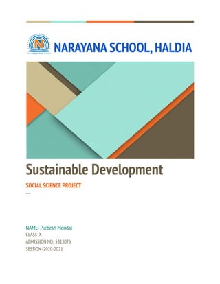 NARAYANA SCHOOL,HALDIA
Sustainable Development
SOCIAL SCIENCE PROJECT
─
NAME-Purbesh Mondal
CLASS-X
ADMISSION NO.-5313076
SESSION-2020-2021
 