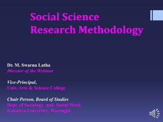 Social Science
Research Methodology
Dr. M. Swarna Latha
Director of the Webinar
Vice-Principal,
Univ. Arts & Science College
Chair Person, Board of Studies
Dept. of Sociology and Social Work
Kakatiya University, Warangal
 