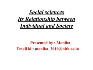 Social sciences
Its Relationship between
Individual and Society
Presented by : Monika
Email id : monika_2019@nith.ac.in
 