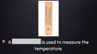 A thermometer is used to measure the
temperature.
 