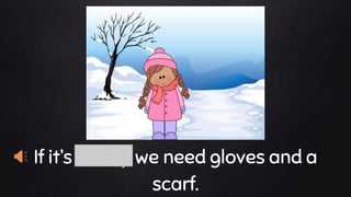 If it’s snowy we need gloves and a
scarf.
 