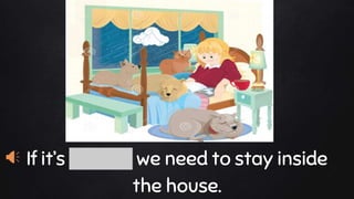 If it’s stormy we need to stay inside
the house.
 