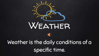 Weather
Weather is the daily conditions of a
specific time.
 