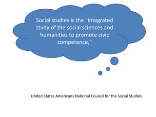 United States Americans National Council for the Social Studies.
Social studies is the "integrated
study of the social sciences and
humanities to promote civic
competence,"
 