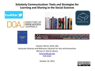 Scholarly Communication: Tools and Strategies for
Learning and Sharing in the Social Sciences

Heather Martin, MLIS, MA
Associate Librarian and Reference Librarian for Arts and Humanities
Mervyn H. Sterne Library
hmartin@uab.edu
934-6364
October 10, 2013

 