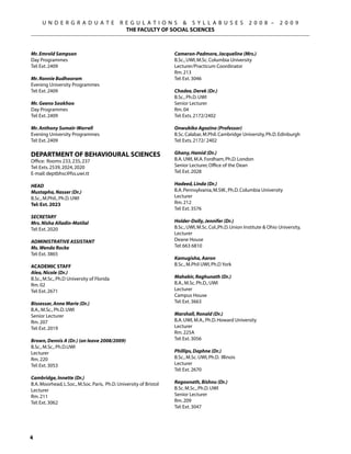 U N D E R G R A D U A T E              R E G U L A T I O N S  S Y L L A B U S E S                 2 0 0 8 –      2 0 0 9
                                              THE FACULTY OF SOCIAL SCIENCES



Mr. Emrold Sampson                                                 Cameron-Padmore, Jacqueline (Mrs.)
Day Programmes                                                     B.Sc., UWI, M.Sc. Columbia University
Tel: Ext. 2409                                                     Lecturer/Practicum Coordinator
                                                                   Rm. 213
Mr. Ronnie Budhooram                                               Tel: Ext. 3046
Evening University Programmes
Tel: Ext. 2409                                                     Chadee, Derek (Dr.)
                                                                   B.Sc., Ph.D. UWI
Mr. Geeno Sookhoo                                                  Senior Lecturer
Day Programmes                                                     Rm. 04
Tel: Ext. 2409                                                     Tel: Exts. 2172/2402

Mr. Anthony Sumair-Worrell                                         Onwubiko Agozino (Professor)
Evening University Programmes                                      B.Sc. Calabar, M.Phil. Cambridge University, Ph.D. Edinburgh
Tel: Ext. 2409                                                     Tel: Exts. 2172/ 2402

Department of Behavioural Sciences                                 Ghany, Hamid (Dr.)
Office: Rooms 233, 235, 237                                        B.A. UWI, M.A. Fordham, Ph.D. London
Tel: Exts. 2539, 2024, 2020                                        Senior Lecturer, Office of the Dean
E-mail: deptbhsc@fss.uwi.tt                                        Tel: Ext. 2028

Head                                                               Hadeed, Linda (Dr.)
Mustapha, Nasser (Dr.)                                             B.A. Pennsylvania, M.SW., Ph.D. Columbia University
B.Sc., M.Phil., Ph.D. UWI                                          Lecturer
Tel: Ext. 2023                                                     Rm. 212
                                                                   Tel: Ext. 3576
Secretary
Mrs. Nisha Alladin-Motilal                                         Holder-Dolly, Jennifer (Dr.)
Tel: Ext. 2020                                                     B.Sc., UWI, M.Sc. Col.,Ph.D. Union Institute  Ohio University,
                                                                   Lecturer
Administrative Assistant                                           Deane House
Ms. Wenda Rocke                                                    Tel: 663 6810
Tel: Ext. 3865
                                                                   Kamugisha, Aaron
ACADEMIC STAFF                                                     B.Sc., M.Phil UWI, Ph.D York
Alea, Nicole (Dr.)
B.Sc., M.Sc., Ph.D University of Florida                           Mahabir, Raghunath (Dr.)
Rm. 02                                                             B.A., M.Sc. Ph.D., UWI
Tel: Ext. 2671                                                     Lecturer
                                                                   Campus House
Bissessar, Anne Marie (Dr.)                                        Tel: Ext. 3663
B.A., M.Sc., Ph.D. UWI
Senior Lecturer                                                    Marshall, Ronald (Dr.)
Rm. 207                                                            B.A. UWI, M.A., Ph.D. Howard University
Tel: Ext. 2019                                                     Lecturer
                                                                   Rm. 225A
Brown, Dennis A (Dr.) (on leave 2008/2009)                         Tel: Ext. 3056
B.Sc., M.Sc., Ph.D.UWI
Lecturer                                                           Phillips, Daphne (Dr.)
Rm. 220                                                            B.Sc., M.Sc. UWI, Ph.D. Illinois
Tel: Ext. 3053                                                     Lecturer
                                                                   Tel: Ext. 2670
Cambridge, Innette (Dr.)
B.A. Moorhead, L.Soc., M.Soc. Paris, Ph.D. University of Bristol   Ragoonath, Bishnu (Dr.)
Lecturer                                                           B.Sc. M.Sc., Ph.D. UWI
Rm. 211                                                            Senior Lecturer
Tel: Ext. 3062                                                     Rm. 209
                                                                   Tel: Ext. 3047





 