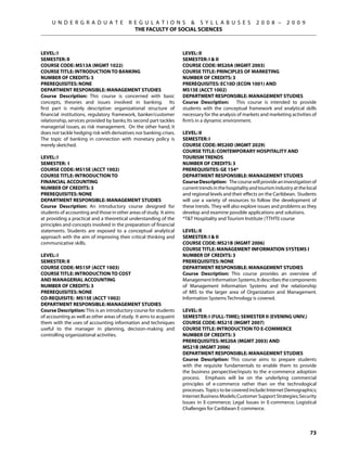 U N D E R G R A D U A T E             R E G U L A T I O N S  S Y L L A B U S E S                   2 0 0 8 –       2 0 0 9
                                             THE FACULTY OF SOCIAL SCIENCES



Level: I                                                             Level: II
Semester: II                                                         Semester: I  II
Course Code: MS13A (MGMT 1022)                                       Course Code: MS20A (MGMT 2003)
Course Title: INTRODUCTION TO BANKING                                Course Title: PRINCIPLES OF MARKETING
Number of Credits: 3                                                 Number of Credits: 3
Prerequisites: None                                                  Prerequisites: EC10D (ECON 1001) AND
Department Responsible: Management Studies                           MS15E (ACCT 1002)
Course Description: This course is concerned with basic              Department Responsible: Management Studies
concepts, theories and issues involved in banking. Its               Course Description:       This course is intended to provide
first part is mainly descriptive: organizational structure of        students with the conceptual framework and analytical skills
financial institutions, regulatory framework, banker/customer        necessary for the analysis of markets and marketing activities of
relationship, services provided by banks; Its second part tackles    firm’s in a dynamic environment.
managerial issues, as risk management. On the other hand, it
does not tackle hedging risk with derivatives nor banking crises.    Level: II
The topic of banking in connection with monetary policy is           Semester: I
merely sketched.                                                     Course Code: MS20D (MGMT 2029)
                                                                     Course Title: CONTEMPORARY HOSPITALITY AND
Level: I                                                             TOURISM TRENDS
Semester: I                                                          Number of Credits: 3
Course Code: MS15E (ACCT 1002)                                       Prerequisites: GE 154*
Course Title: INTRODUCTION TO                                        Department Responsible: Management Studies
FINANCIAL ACCOUNTING                                                 Course Description: The course will provide an investigation of
Number of Credits: 3                                                 current trends in the hospitality and tourism industry at the local
Prerequisites: None                                                  and regional levels and their effects on the Caribbean. Students
Department Responsible: Management Studies                           will use a variety of resources to follow the development of
Course Description: An introductory course designed for              these trends. They will also explore issues and problems as they
students of accounting and those in other areas of study. It aims    develop and examine possible applications and solutions.
at providing a practical and a theoretical understanding of the      *TT Hospitality and Tourism Institute (TTHTI) course
principles and concepts involved in the preparation of financial
statements. Students are exposed to a conceptual analytical          Level: II
approach with the aim of improving their critical thinking and       Semester: I  II
communicative skills.                                                Course Code: MS21B (MGMT 2006)
                                                                     Course Title: MANAGEMENT INFORMATION SYSTEMS I
Level: I                                                             Number of Credits: 3
Semester: II                                                         Prerequisites: None
Course Code: MS15F (ACCT 1003)                                       Department Responsible: Management Studies
Course Title: INTRODUCTION TO COST                                   Course Description: This course provides an overview of
AND MANAGERIAL ACCOUNTING                                            Management Information Systems. It describes the components
Number of Credits: 3                                                 of Management Information Systems and the relationship
Prerequisites: None                                                  of MIS to the larger area of Organization and Management.
Co-requisite: MS15E (ACCT 1002)                                      Information Systems Technology is covered.
Department Responsible: Management Studies
Course Description: This is an introductory course for students      Level: II
of accounting as well as other areas of study. It aims to acquaint   Semester: I (FULL-TIME); SEMESTER II (EVENING UNIV.)
them with the uses of accounting information and techniques          Course Code: MS21E (MGMT 2007)
useful to the manager in planning, decision-making and               Course Title: INTRODUCTION TO E-COMMERCE
controlling organizational activities.                               Number of Credits: 3
                                                                     Prerequisites: MS20A (MGMT 2003) AND
                                                                     MS21B (MGMT 2006)
                                                                     Department Responsible: Management Studies
                                                                     Course Description: This course aims to prepare students
                                                                     with the requisite fundamentals to enable them to provide
                                                                     the business perspective/inputs to the e-commerce adoption
                                                                     process. Emphasis will be on the underlying commercial
                                                                     principles of e-commerce rather than on the technological
                                                                     processes. Topics to be covered include: Internet Demographics;
                                                                     Internet Business Models; Customer Support Strategies; Security
                                                                     Issues in E-commerce; Legal Issues in E-commerce; Logistical
                                                                     Challenges for Caribbean E-commerce.



                                                                                                                                    73
 