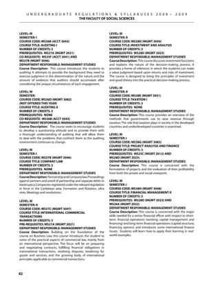 U N D E R G R A D U A T E           R E G U L A T I O N S  S Y L L A B U S E S                  2 0 0 8 –      2 0 0 9
                                           THE FACULTY OF SOCIAL SCIENCES



Level: III                                                        Level: III
Semester: I                                                       Semester: II
Course Code: MS36B (ACCT 3043)                                    Course Code: MS38D (MGMT 3050)
Course Title: AUDITING I                                          Course Title: INVESTMENT AND ANALYSIS
Number of Credits: 3                                              Number of Credits: 3
Prerequisites: MS27A (MGMT 2021)                                  Prerequisites: MS28D (MGMT 2023)
Co-requisite: MS35F (ACCT 3041) AND                               Department Responsible: Management Studies
MS37B (MGMT 3046)                                                 Course Description: This course discusses investment functions
Department Responsible: Management Studies                        and explains the nature of the decision-making process. It
Course Description: This course introduces the students to        provides a frame of reference in which the students can make
auditing. It attempts to provide the background they need to      a value judgment based upon returns and risks of investment.
exercise judgment in the determination of the nature and the      The course is designed to bring the principles of investment
amount of evidence that auditors should accumulate after          and good theory into the practical decision-making process.
considering the unique circumstances of each engagement.
                                                                  Level: III
Level: III                                                        Semester: II
Semester:                                                         Course Code: MS38E (MGMT 3051)
Course Code: MS36D (MGMT 3082)                                    Course Title: TAXATION I
(NOT OFFERED this year)                                           Number of Credits: 3
Course Title: AUDITING II                                         Prerequisites: None
Number of Credits: 3                                              Department Responsible: Management Studies
Prerequisites: None                                               Course Description: This course provides an overview of the
Co-requisite: MS36B (ACCT 3043)                                   methods that governments use to raise revenue through
Department Responsible: Management Studies                        taxation. The role that taxation plays in society in the developed
Course Description: The course seeks to encourage students        countries and underdeveloped countries is examined.
to develop a questioning attitude and to provide them with
a thorough understanding of auditing that will allow them         Level: III
to deal with the problems that confront them as the auditing      Semester: I
environment continues to change.                                  Course Code: MS38G (MGMT 3083)
                                                                  Course Title: PROJECT ANALYSIS AND FINANCE
Level: III                                                        Number of Credits: 3
Semester: I                                                       Prerequisites: MS23C (MGMT 2012) AND
Course Code: MS37B (MGMT 3046)                                    MS28D (MGMT 2023)
Course Title: COMPANY LAW                                         Department Responsible: Management Studies
Number of Credits: 3                                              Course Description: This course is concerned with the
Prerequisites: None                                               formulation of projects and the evaluation of their profitability
Department Responsible: Management Studies                        from both the private and social viewpoint.
Course Description: Partnership and Company law.Proceedings
against partners and proof of partnership and separate debts in   Level: III
bankruptcy. Companies registered under the relevant legislation   Semester: I
in force in the Caribbean area. Formation and flotation, ultra    Course Code: MS38H (MGMT 3048)
vires. Meetings and resolutions.                                  Course Title: FINANCIAL MANAGEMENT II
                                                                  Number of Credits: 3
LEVEL: III                                                        Prerequisites: MS28D (MGMT 2023) AND
SEMESTER: II                                                      MS26A (MGMT 2032)
COURSE CODE: MS37C (MGMT 3047)                                    Department Responsible: Management Studies
COURSE TITLE: INTERNATIONAL COMMERCIAL                            Course Description: This course is concerned with the major
TRANSACTIONS                                                      skills needed for a senior financial officer with respect to short-
NUMBER OF CREDITS: 3                                              term. financial operations (working capital management and
PRE-REQUISITES: MS27A (MGMT 2021)                                 financing) and long-term. financial operations (capital structure,
DEPARTMENT RESPONSIBLE: MANAGEMENT STUDIES                        financing options) and introduces some international finance
Course Description: Building on the foundation of the             issues. Students will learn how to apply their learning in real-
course on Business Law, this course introduces the student to     world examples.
some of the practical aspects of commercial law, mainly from
an international perspective. The focus will be on preparing
and negotiating contracts, fulfilling financial obligations in
transnational transactions, resolving disputes, tendering for
goods and services, and the growing body of international
principles applicable to commercial transactions.



82
 
