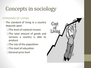 Concepts in sociology
STANDARD OF LIVING
• The standard of living in a country
depends upon
The level of national income
The total amount of goods and
services a country is able to
produce
The size of the population
The level of education
General price level
 