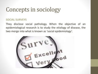 Concepts in sociology
SOCIAL SURVEYS
They disclose social pathology. When the objective of an
epidemiological research is to study the etiology of disease, the
two merge into what is known as ‘social epidemiology’.
 