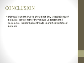 CONCLUSION
• Dentist around the world should not only treat patients on
biological context rather they should understand the
sociological factors that contribute to oral health status of
patients.
 
