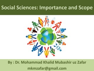 Social Sciences: Importance and Scope




  By : Dr. Mohammad Khalid Mubashir uz Zafar
             mkmzafar@gmail.com
 