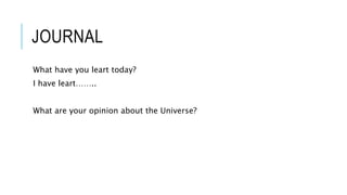 JOURNAL
What have you leart today?
I have leart……..
What are your opinion about the Universe?
 