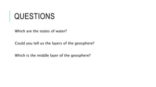 QUESTIONS
Which are the states of water?
Could you tell us the layers of the geosphere?
Which is the middle layer of the geosphere?
 