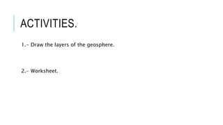 ACTIVITIES.
1.- Draw the layers of the geosphere.
2.- Worksheet.
 