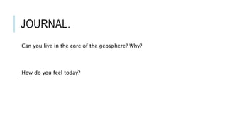 JOURNAL.
Can you live in the core of the geosphere? Why?
How do you feel today?
 