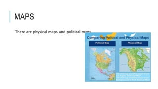MAPS
There are physical maps and political maps
 