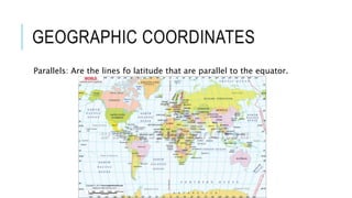 GEOGRAPHIC COORDINATES
Parallels: Are the lines fo latitude that are parallel to the equator.
 