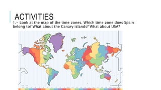 ACTIVITIES1.- Look at the map of the time zones. Which time zone does Spain
belong to? What about the Canary islands? What about USA?
 