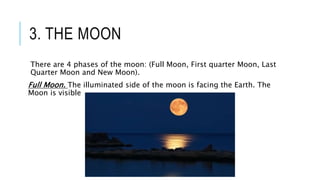 3. THE MOON
There are 4 phases of the moon: (Full Moon, First quarter Moon, Last
Quarter Moon and New Moon).
Full Moon. The illuminated side of the moon is facing the Earth. The
Moon is visible
 