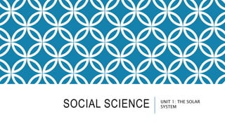 SOCIAL SCIENCE UNIT 1: THE SOLAR
SYSTEM
 