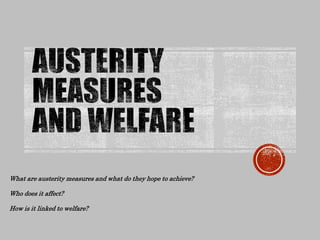 What are austerity measures and what do they hope to achieve?
Who does it affect?
How is it linked to welfare?
 