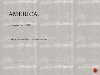  Started in 1930
 Was federal but is now state run.
 