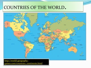 COUNTRIES OF THE WORLD.
http://world-geography-
games.com/countries_continents.html