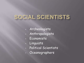 • Archeologists
• Anthropologists
• Economists
• Linguists
• Political Scientists
• Oceanographers
 