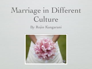 Marriage in Different 	

Culture
By Rojin Kangarani
 