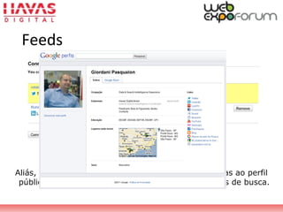 Aliás, se pode escolher quais redes estarão conectadas ao perfil
público do Google e que serão usados nos resultados de busca.
Feeds
 