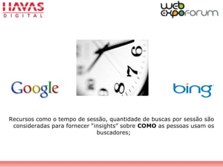 Recursos como o tempo de sessão, quantidade de buscas por sessão são
consideradas para fornecer “insights” sobre COMO as pessoas usam os
buscadores;
 