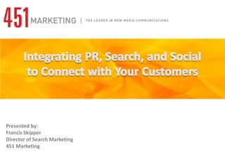 Integrating PR, Search, and Socialto Connect with Your Customers Presented by: Francis SkipperDirector of Search Marketing 451 Marketing 