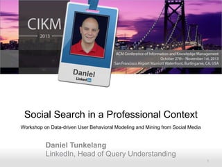 Daniel

Social Search in a Professional Context
Workshop on Data-driven User Behavioral Modeling and Mining from Social Media

Daniel Tunkelang
LinkedIn, Head of Query Understanding
Recruiting Solutions

1

 