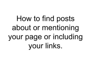 How to find posts
about or mentioning
your page or including
your links.