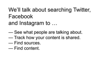We’ll talk about searching Twitter,
Facebook
and Instagram to …
— See what people are talking about.
— Track how your content is shared.
— Find sources.
— Find content.