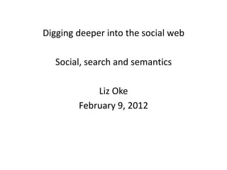 Digging deeper into the social web

   Social, search and semantics

            Liz Oke
        February 9, 2012
 