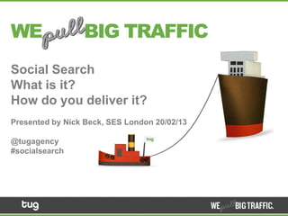 WE               BIG TRAFFIC
Social Search
What is it?
How do you deliver it?
Presented by Nick Beck, SES London 20/02/13

@tugagency
#socialsearch
 
