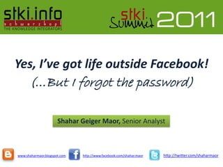 Yes, I’ve got life outside Facebook!
      (…But I forgot the password)

                      Shahar Geiger Maor, Senior Analyst



www.shaharmaor.blogspot.com   http://www.facebook.com/shahar.maor   http://twitter.com/shaharmaor
 
