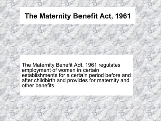 The Maternity Benefit Act, 1961 The Maternity Benefit Act, 1961 regulates employment of women in certain establishments for a certain period before and after childbirth and provides for maternity and other benefits.  