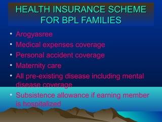 HEALTH INSURANCE SCHEME
        FOR BPL FAMILIES
• Arogyasree
• Medical expenses coverage
• Personal accident coverage
• Maternity care
• All pre-existing disease including mental
  disease coverage
• Subsistence allowance if earning member
  is hospitalized
 