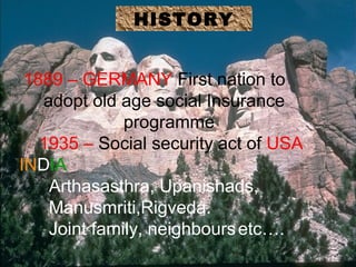 HISTORY
               HISTORY
  1889 – GERMANY First nation to adopt old
 1889 – GERMANY First nation to
   age social Insurance programme
  adopt old age social Insurance
   1935 – Social security act of USA
  INDIA         programme
Arthasasthra, Upanishads, act of USA
   1935 – Social security
   Manusmriti,Rigveda.
INDIA
Joint family, neighbours etc….
    Arthasasthra, Upanishads,
    Manusmriti,Rigveda.
    Joint family, neighbours etc….
 