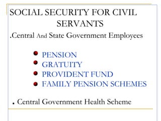 SOCIAL SECURITY FOR CIVIL
               SERVANTS
.Central And State Government Employees

         PENSION
         GRATUITY
         PROVIDENT FUND
         FAMILY PENSION SCHEMES

. Central Government Health Scheme
 