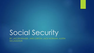 Social Security 
BY: JACOB KRAMER, JAKE LORTON, JACK NORMAN, AUSTIN 
MCLAUGHLIN 
 