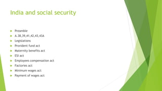 India and social security
 Preamble
 A.38,39,41,42,43,43A
 Legislations
 Provident fund act
 Maternity benefits act
 ESI act
 Employees compensation act
 Factories act
 Minimum wages act
 Payment of wages act
 