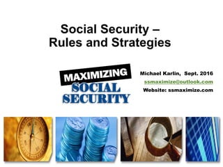 Social Security –
Rules and Strategies
Michael Karlin, Sept. 2016
ssmaximize@outlook.com
Website: ssmaximize.com
 