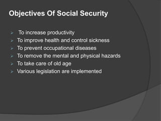 Objectives Of Social Security
To increase productivity
To improve health and control sickness
To prevent occupational diseases
To remove the mental and physical hazards
To take care of old age
Various legislation are implemented