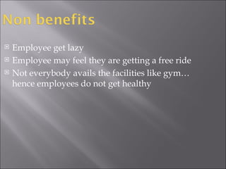 Employee get lazy Employee may feel they are getting a free ride Not everybody avails the facilities like gym… hence employees do not get healthy  