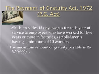 Which provides 15 days wages for each year of service to employees who have worked for five years or more in factories, establishments having a minimum of 10 workers. The maximum amount of gratuity payable is Rs. 3,50,000/-.  